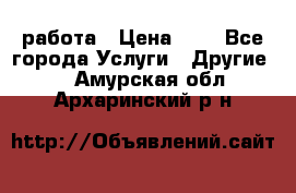 работа › Цена ­ 1 - Все города Услуги » Другие   . Амурская обл.,Архаринский р-н